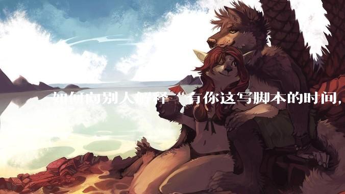 如何向别人解释“有你这写脚本的时间，我早就一个一个做完了”？